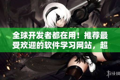 全球开发者都在用！推荐最受欢迎的软件学习网站，超过百万资源免费下载