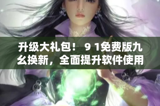 升级大礼包！ 9 1免费版九幺换新，全面提升软件使用体验