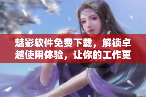魅影软件免费下载,解锁卓越使用体验,让你的工作更高效! 魅影软件免费下载,解锁卓越使用体验,让你的工作更高效!