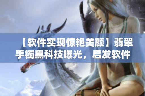 【软件实现惊艳美颜】翡翠手镯黑科技曝光,启发软件美容新突破! 【软件实现惊艳美颜】翡翠手镯黑科技曝光,启发软件美容新突破!