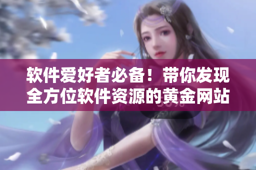 软件爱好者必备！带你发现全方位软件资源的黄金网站应用大盘