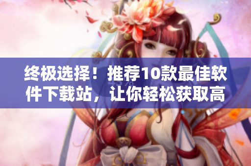 终极选择！推荐10款最佳软件下载站，让你轻松获取高质量应用
