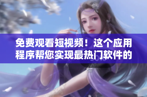 免费观看短视频！这个应用程序帮您实现最热门软件的安装和评估