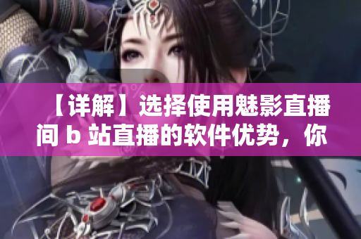 【详解】选择使用魅影直播间 b 站直播的软件优势,你不能错过的理由! 【详解】选择使用魅影直播间 b 站直播的软件优势,你不能错过的理由!
