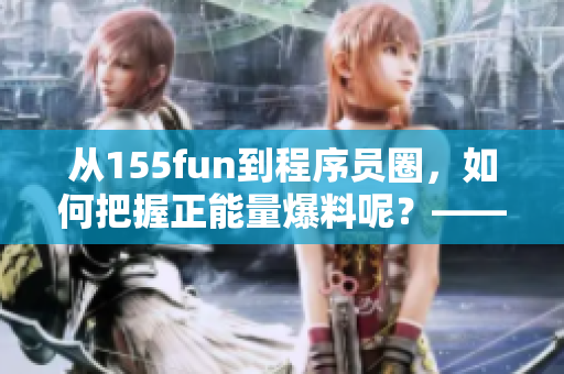 从155fun到程序员圈，如何把握正能量爆料呢？——软件相关新闻报道
