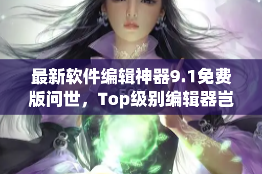 最新软件编辑神器9.1免费版问世，Top级别编辑器岂是浪得虚名