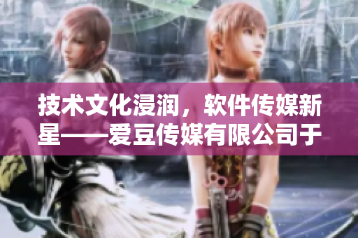 技术文化浸润，软件传媒新星——爱豆传媒有限公司于XXXX年成立