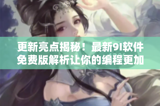 更新亮点揭秘！最新9I软件免费版解析让你的编程更加高效