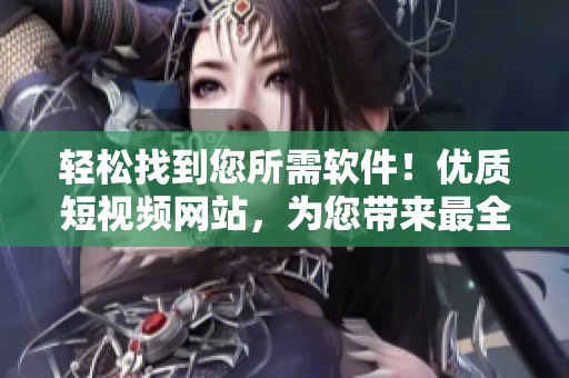 轻松找到您所需软件！优质短视频网站，为您带来最全面的软件评测和下载攻略