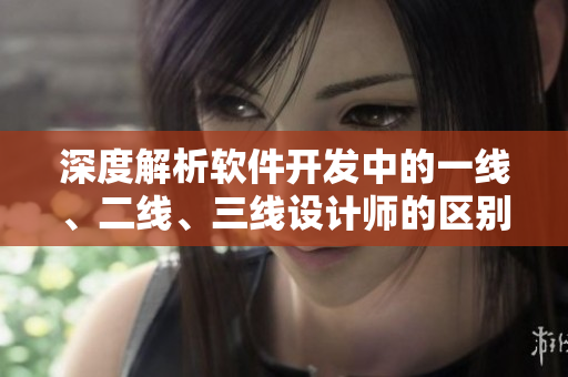 深度解析软件开发中的一线、二线、三线设计师的区别与职责分工