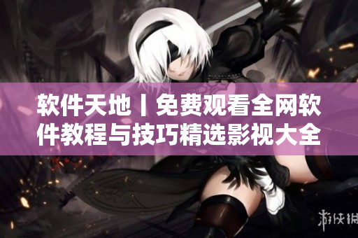 软件天地丨免费观看全网软件教程与技巧精选影视大全