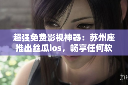 超强免费影视神器：苏州座推出丝瓜ios，畅享任何软件精彩内容