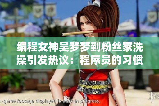 编程女神吴梦梦到粉丝家洗澡引发热议：程序员的习惯竟成话题