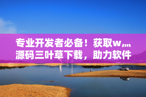 专业开发者必备！获取w灬源码三叶草下载，助力软件开发的效率提升！