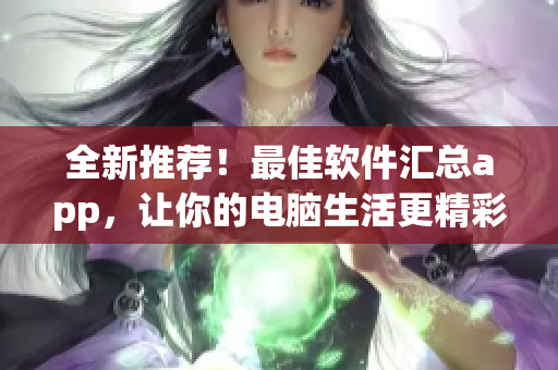 全新推荐！最佳软件汇总app，让你的电脑生活更精彩！
