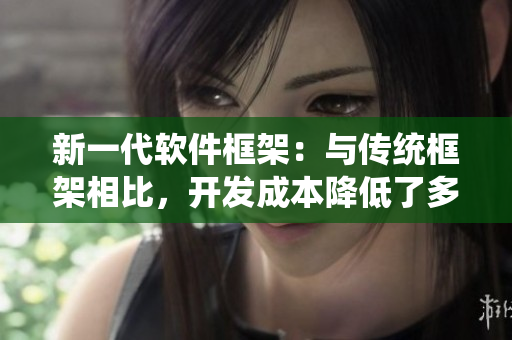 新一代软件框架：与传统框架相比，开发成本降低了多少？