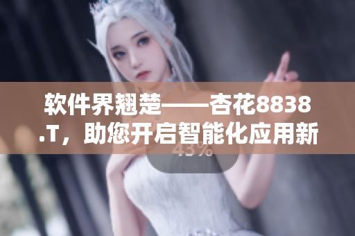 软件界翘楚——杏花8838.T，助您开启智能化应用新纪元