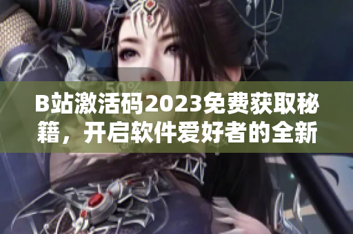 B站激活码2023免费获取秘籍，开启软件爱好者的全新体验