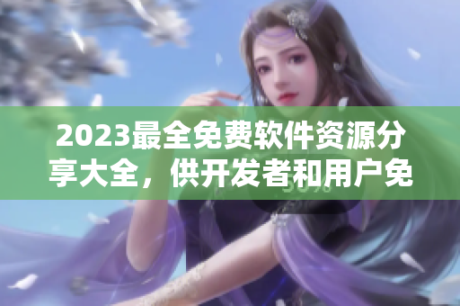 2023最全免费软件资源分享大全，供开发者和用户免费下载和使用