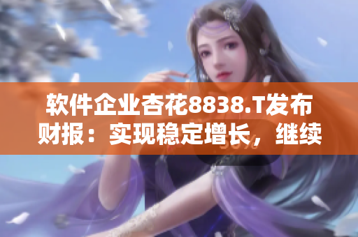 软件企业杏花8838.T发布财报：实现稳定增长，继续领跑业界