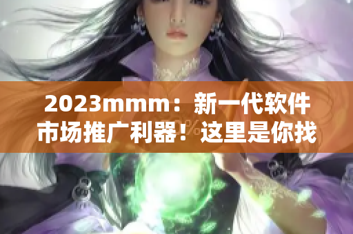2023mmm：新一代软件市场推广利器！这里是你找寻最佳软件入口的首选！