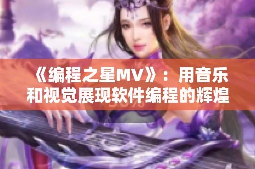 《编程之星MV》：用音乐和视觉展现软件编程的辉煌！