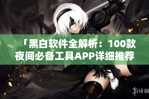 「黑白软件全解析：100款夜间必备工具APP详细推荐指南」