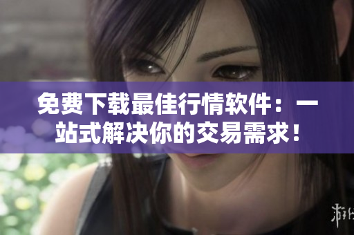 免费下载最佳行情软件：一站式解决你的交易需求！