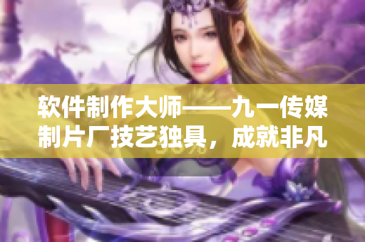 软件制作大师——九一传媒制片厂技艺独具，成就非凡