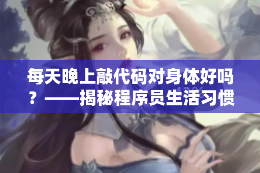 每天晚上敲代码对身体好吗？——揭秘程序员生活习惯及对身体影响