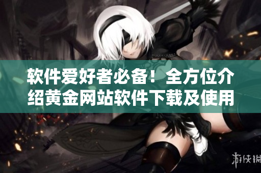 软件爱好者必备！全方位介绍黄金网站软件下载及使用指南