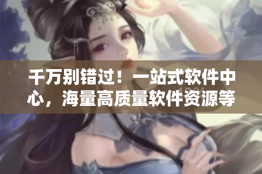千万别错过！一站式软件中心，海量高质量软件资源等你来下载！