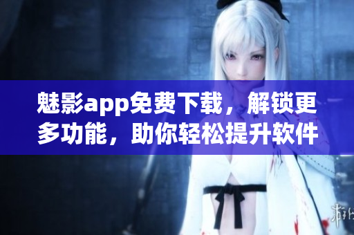 魅影app免费下载,解锁更多功能,助你轻松提升软件使用效率! 魅影app免费下载,解锁更多功能,助你轻松提升软件使用效率!