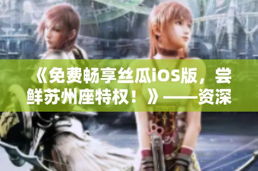 《免费畅享丝瓜iOS版，尝鲜苏州座特权！》——资深软件编辑为你解读！