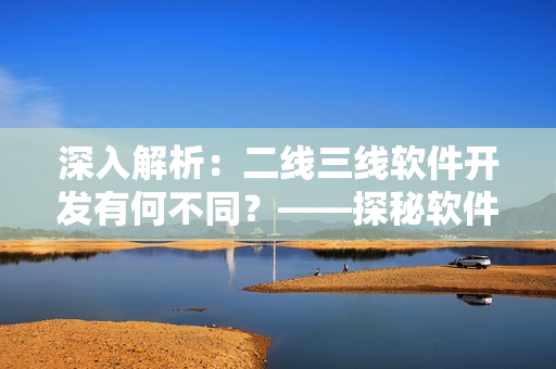 深入解析：二线三线软件开发有何不同？——探秘软件开发的不同阶段