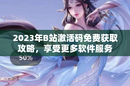 2023年B站激活码免费获取攻略，享受更多软件服务