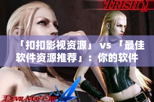 「扣扣影视资源」 vs 「最佳软件资源推荐」：你的软件选择指南