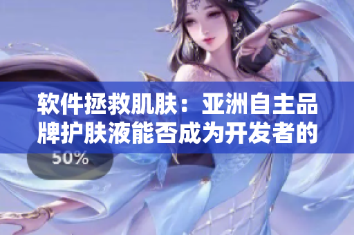 软件拯救肌肤：亚洲自主品牌护肤液能否成为开发者的灵丹妙药？