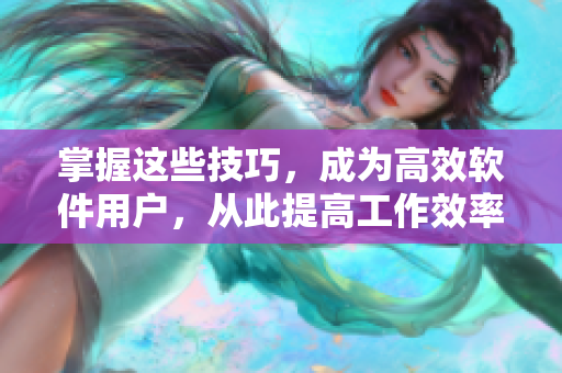 掌握这些技巧，成为高效软件用户，从此提高工作效率！