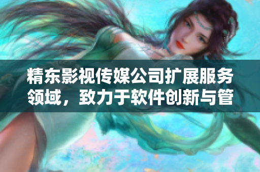 精东影视传媒公司扩展服务领域,致力于软件创新与管理 精东影视传媒公司扩展服务领域,致力于软件创新与管理
