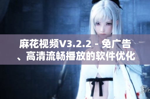 麻花视频V3.2.2 - 免广告、高清流畅播放的软件优化版 麻花视频V3.2.2 - 免广告、高清流畅播放的软件优化版