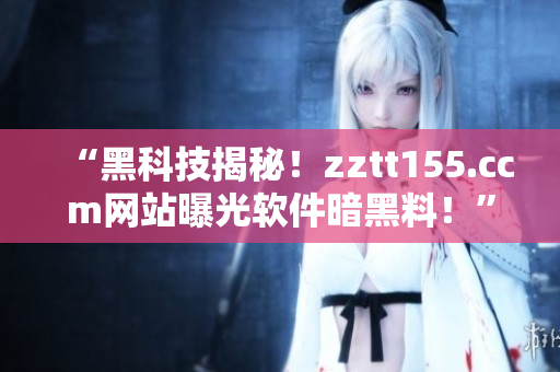 “黑科技揭秘！zztt155.ccm网站曝光软件暗黑料！”