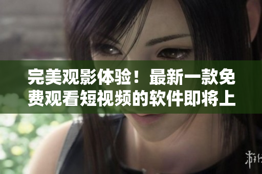 完美观影体验！最新一款免费观看短视频的软件即将上市！