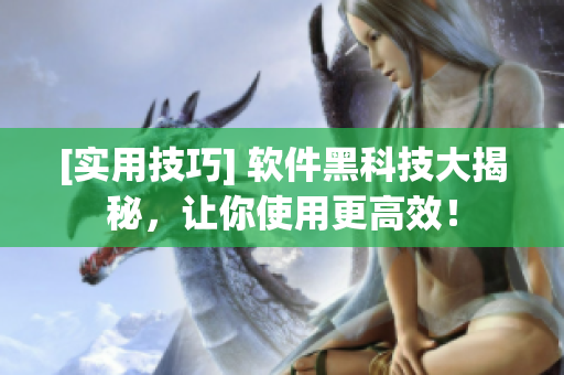 [实用技巧] 软件黑科技大揭秘，让你使用更高效！