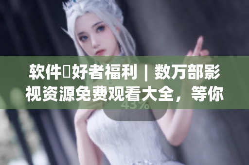 软件愛好者福利︱数万部影视资源免费观看大全，等你来发现！