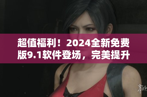 超值福利！2024全新免费版9.1软件登场，完美提升您的工作效率！