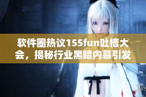 软件圈热议155fun吐槽大会，揭秘行业黑暗内幕引发关注