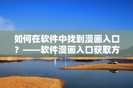 如何在软件中找到漫画入口?——软件漫画入口获取方法 如何在软件中找到漫画入口?——软件漫画入口获取方法
