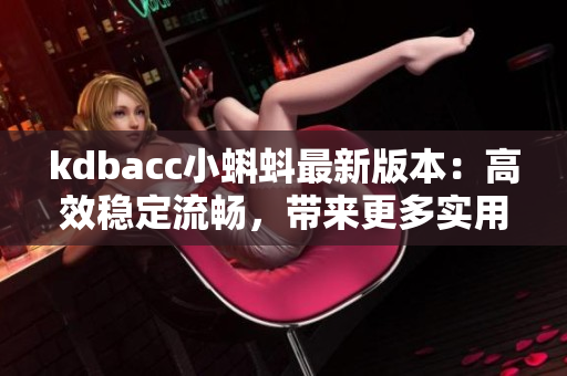 kdbacc小蝌蚪最新版本：高效稳定流畅，带来更多实用新特性