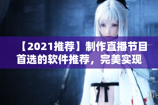 【2021推荐】制作直播节目首选的软件推荐，完美实现视频直播功能！